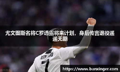 尤文图斯名将C罗透露将来计划，身后传言退役遥遥无期