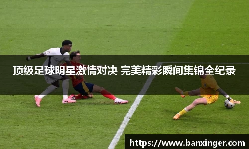 顶级足球明星激情对决 完美精彩瞬间集锦全纪录