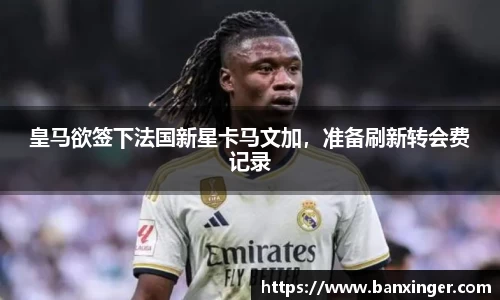 皇马欲签下法国新星卡马文加，准备刷新转会费记录