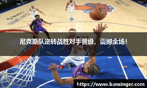 尼克斯队逆转战胜对手晋级，震撼全场！