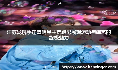 汪苏泷携手辽篮明星共舞跑男展现运动与综艺的终极魅力