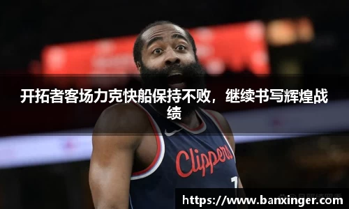 开拓者客场力克快船保持不败，继续书写辉煌战绩