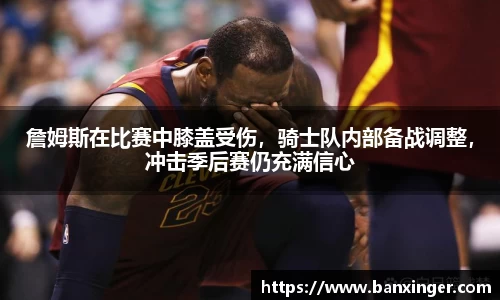 詹姆斯在比赛中膝盖受伤，骑士队内部备战调整，冲击季后赛仍充满信心