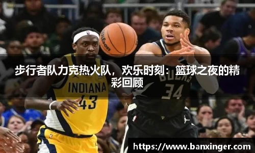 步行者队力克热火队，欢乐时刻：篮球之夜的精彩回顾