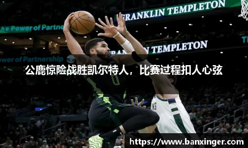 公鹿惊险战胜凯尔特人，比赛过程扣人心弦