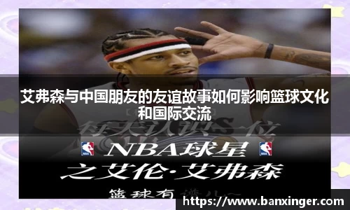 艾弗森与中国朋友的友谊故事如何影响篮球文化和国际交流
