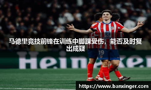 马德里竞技前锋在训练中脚踝受伤，能否及时复出成疑