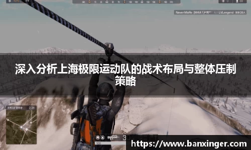 深入分析上海极限运动队的战术布局与整体压制策略