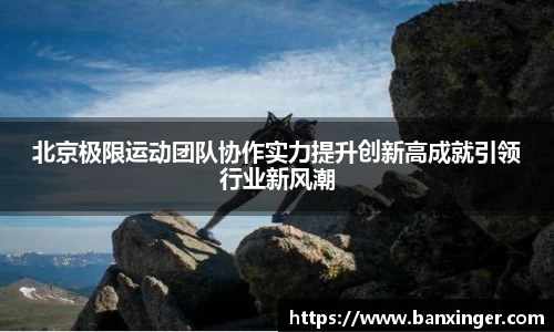 北京极限运动团队协作实力提升创新高成就引领行业新风潮