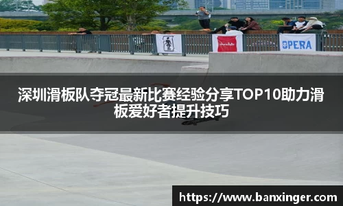 深圳滑板队夺冠最新比赛经验分享TOP10助力滑板爱好者提升技巧