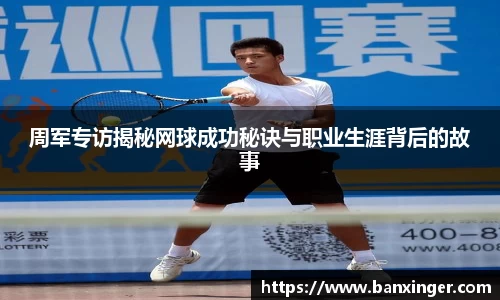 周军专访揭秘网球成功秘诀与职业生涯背后的故事
