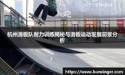 杭州滑板队耐力训练揭秘与滑板运动发展前景分析