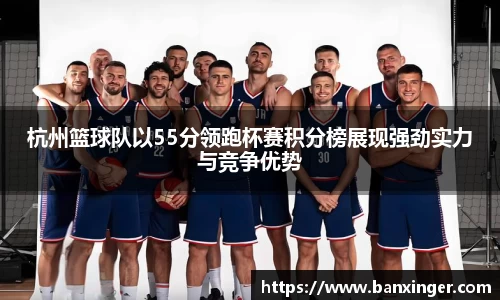 杭州篮球队以55分领跑杯赛积分榜展现强劲实力与竞争优势