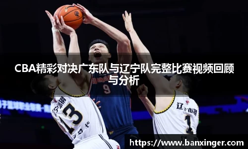 CBA精彩对决广东队与辽宁队完整比赛视频回顾与分析