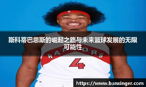 斯科蒂巴恩斯的崛起之路与未来篮球发展的无限可能性