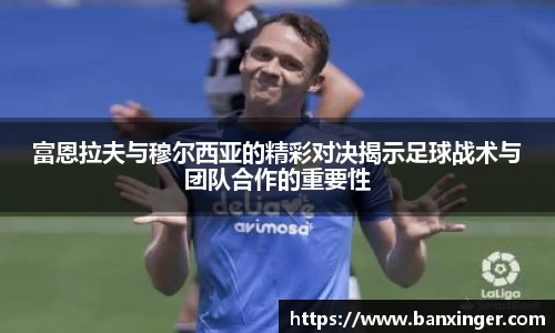 富恩拉夫与穆尔西亚的精彩对决揭示足球战术与团队合作的重要性