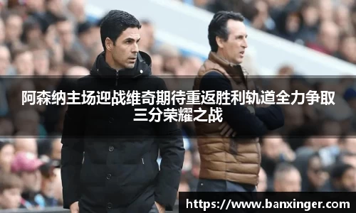 阿森纳主场迎战维奇期待重返胜利轨道全力争取三分荣耀之战