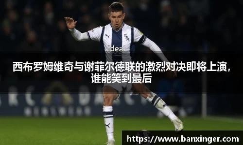 西布罗姆维奇与谢菲尔德联的激烈对决即将上演，谁能笑到最后