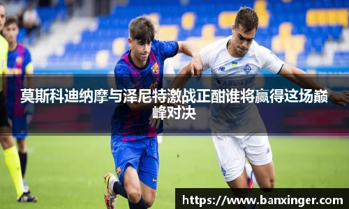 莫斯科迪纳摩与泽尼特激战正酣谁将赢得这场巅峰对决