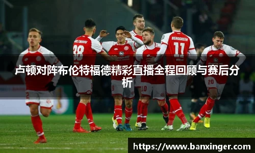 卢顿对阵布伦特福德精彩直播全程回顾与赛后分析