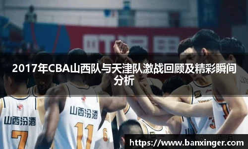 2017年CBA山西队与天津队激战回顾及精彩瞬间分析