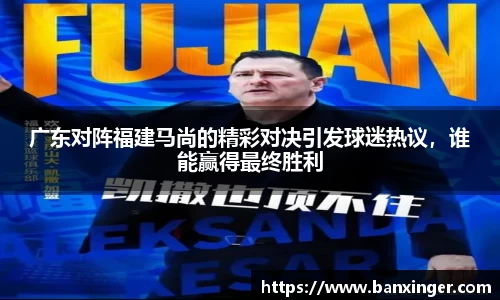 广东对阵福建马尚的精彩对决引发球迷热议，谁能赢得最终胜利