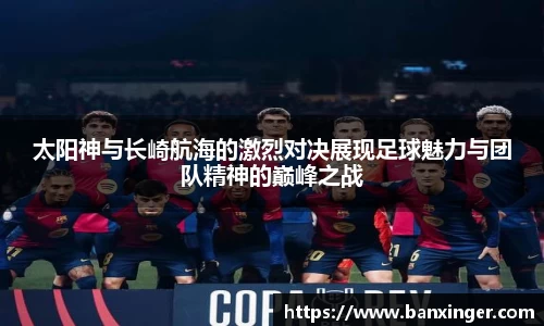 太阳神与长崎航海的激烈对决展现足球魅力与团队精神的巅峰之战