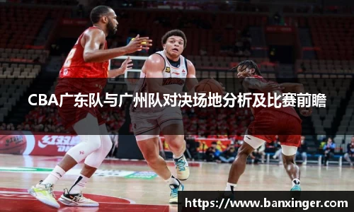 CBA广东队与广州队对决场地分析及比赛前瞻