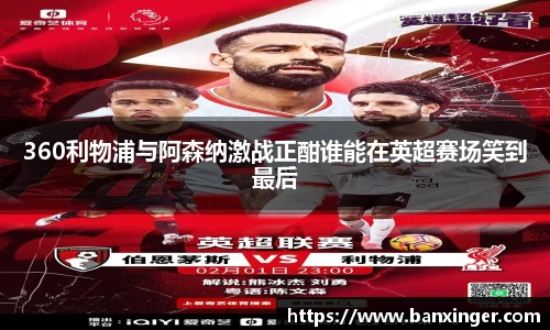 360利物浦与阿森纳激战正酣谁能在英超赛场笑到最后