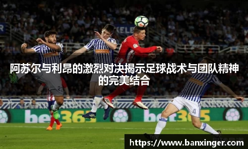 阿苏尔与利昂的激烈对决揭示足球战术与团队精神的完美结合