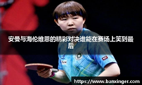 安曼与海伦维恩的精彩对决谁能在赛场上笑到最后