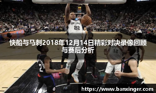 快船与马刺2018年12月14日精彩对决录像回顾与赛后分析