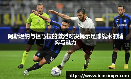 阿斯坦纳与祖马拉的激烈对决揭示足球战术的博弈与魅力