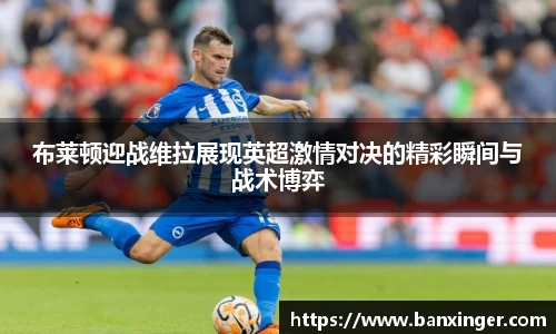 布莱顿迎战维拉展现英超激情对决的精彩瞬间与战术博弈