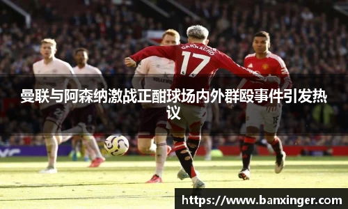 曼联与阿森纳激战正酣球场内外群殴事件引发热议