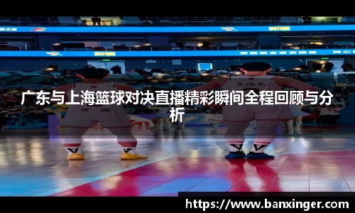 广东与上海篮球对决直播精彩瞬间全程回顾与分析