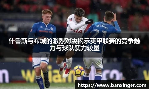 什鲁斯与布城的激烈对决揭示英甲联赛的竞争魅力与球队实力较量