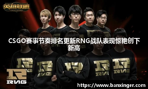 CSGO赛事节奏排名更新RNG战队表现惊艳创下新高