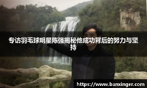 专访羽毛球明星陈强揭秘他成功背后的努力与坚持