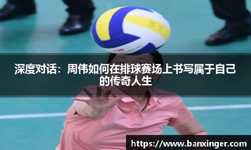 深度对话：周伟如何在排球赛场上书写属于自己的传奇人生
