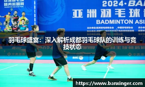 羽毛球盛宴：深入解析成都羽毛球队的训练与竞技状态