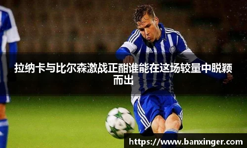 beats365拉纳卡与比尔森激战正酣谁能在这场较量中脱颖而出