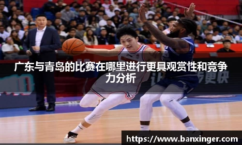 beats365广东与青岛的比赛在哪里进行更具观赏性和竞争力分析